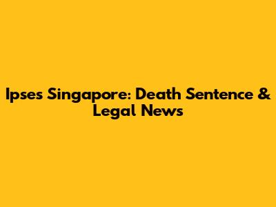 Ipses Singapore: Death Sentence & Legal News