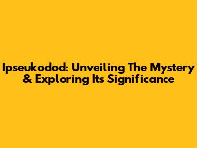 Ipseukodod: Unveiling The Mystery & Exploring Its Significance