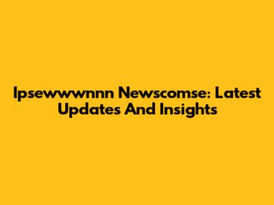 Ipsewwwnnn Newscomse: Latest Updates And Insights
