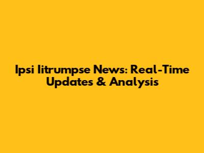 Ipsi Iitrumpse News: Real-Time Updates & Analysis