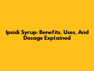 Ipsidi Syrup: Benefits, Uses, And Dosage Explained
