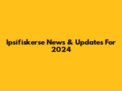Ipsifiskerse News & Updates For 2024