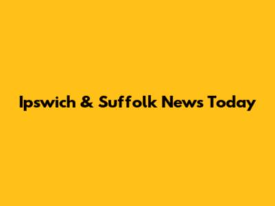 Ipswich & Suffolk News Today