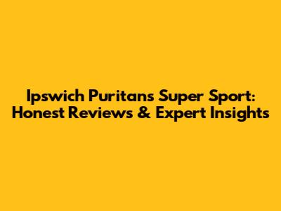 Ipswich Puritans Super Sport: Honest Reviews & Expert Insights