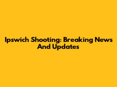 Ipswich Shooting: Breaking News And Updates