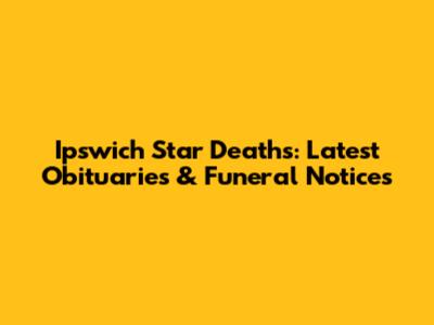 Ipswich Star Deaths: Latest Obituaries & Funeral Notices