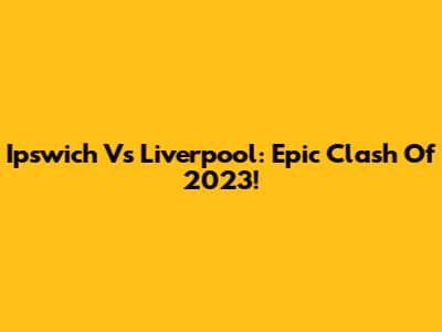 Ipswich Vs Liverpool: Epic Clash Of 2023!