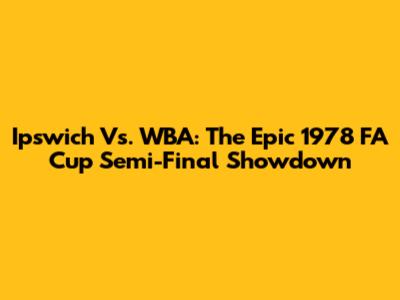 Ipswich Vs. WBA: The Epic 1978 FA Cup Semi-Final Showdown