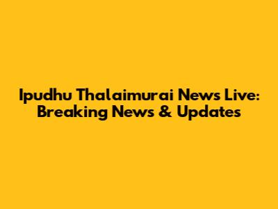 Ipudhu Thalaimurai News Live: Breaking News & Updates