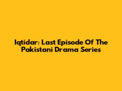 Iqtidar: Last Episode Of The Pakistani Drama Series