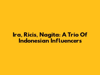 Ira, Ricis, Nagita: A Trio Of Indonesian Influencers