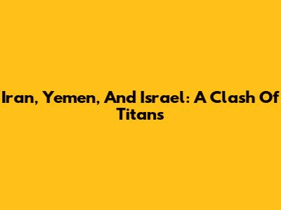 Iran, Yemen, And Israel: A Clash Of Titans