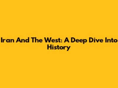 Iran And The West: A Deep Dive Into History
