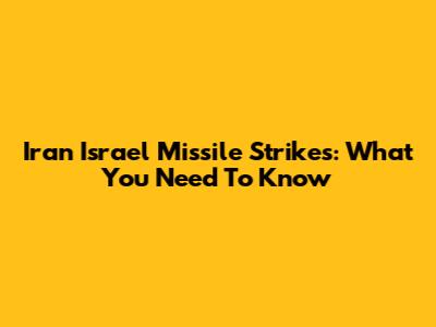 Iran Israel Missile Strikes: What You Need To Know
