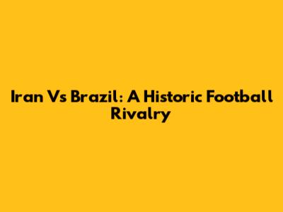 Iran Vs Brazil: A Historic Football Rivalry