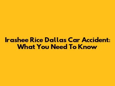 Irashee Rice Dallas Car Accident: What You Need To Know