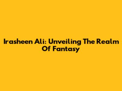Irasheen Ali: Unveiling The Realm Of Fantasy
