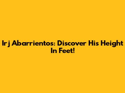 Irj Abarrientos: Discover His Height In Feet!