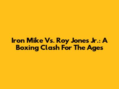 Iron Mike Vs. Roy Jones Jr.: A Boxing Clash For The Ages