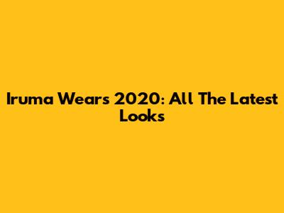 Iruma Wears 2020: All The Latest Looks
