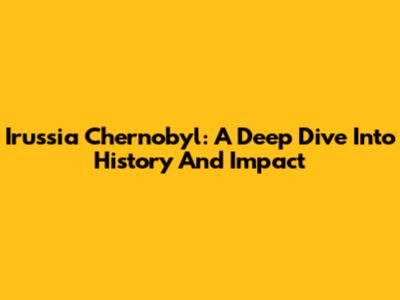 Irussia Chernobyl: A Deep Dive Into History And Impact