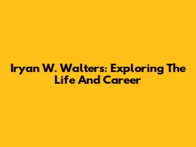 Iryan W. Walters: Exploring The Life And Career