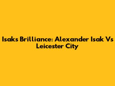 Isak's Brilliance: Alexander Isak Vs Leicester City