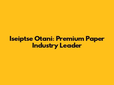 Iseiptse Otani: Premium Paper Industry Leader