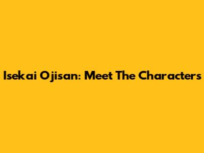 Isekai Ojisan: Meet The Characters