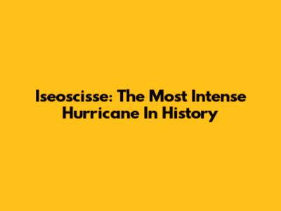 Iseoscisse: The Most Intense Hurricane In History