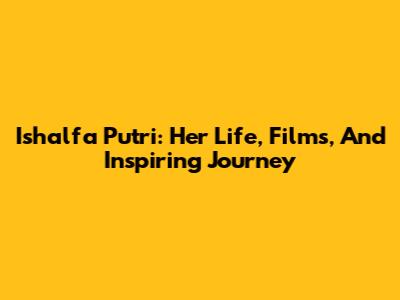Ishalfa Putri: Her Life, Films, And Inspiring Journey