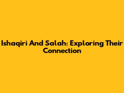 Ishaqiri And Salah: Exploring Their Connection