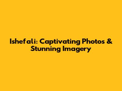 Ishefali: Captivating Photos & Stunning Imagery