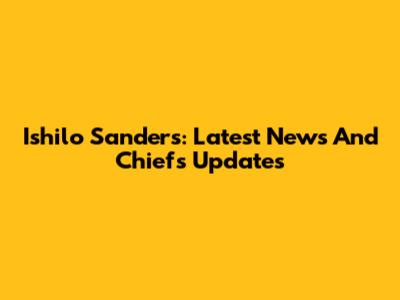 Ishilo Sanders: Latest News And Chiefs Updates