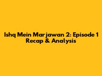 Ishq Mein Marjawan 2: Episode 1 Recap & Analysis