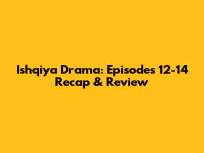 Ishqiya Drama: Episodes 12-14 Recap & Review