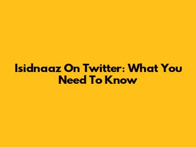Isidnaaz On Twitter: What You Need To Know