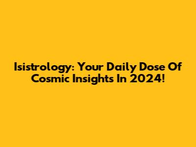 Isistrology: Your Daily Dose Of Cosmic Insights In 2024!