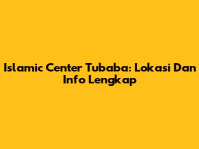 Islamic Center Tubaba: Lokasi Dan Info Lengkap