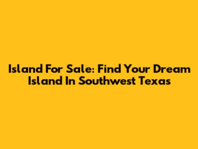 Island For Sale: Find Your Dream Island In Southwest Texas