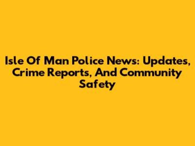 Isle Of Man Police News: Updates, Crime Reports, And Community Safety