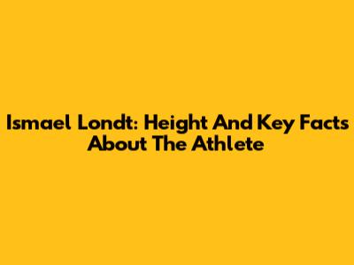 Ismael Londt: Height And Key Facts About The Athlete