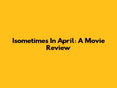 Isometimes In April: A Movie Review