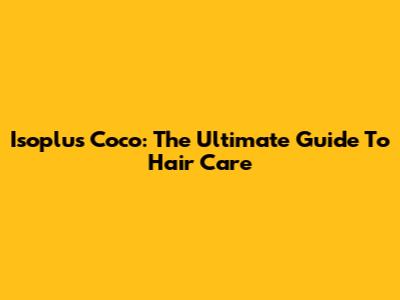 Isoplus Coco: The Ultimate Guide To Hair Care