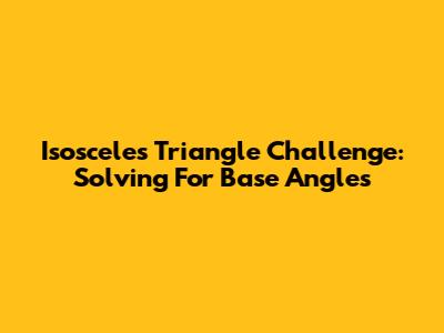 Isosceles Triangle Challenge: Solving For Base Angles