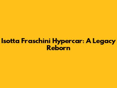 Isotta Fraschini Hypercar: A Legacy Reborn