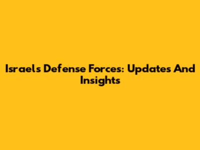Israel's Defense Forces: Updates And Insights