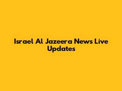 Israel Al Jazeera News Live Updates