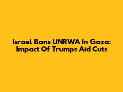 Israel Bans UNRWA In Gaza: Impact Of Trump's Aid Cuts