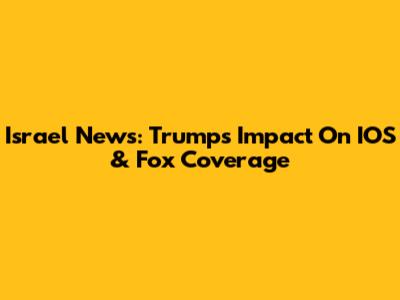 Israel News: Trump's Impact On IOS & Fox Coverage